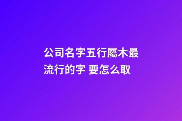 公司名字五行屬木最流行的字 要怎么取-第1張-公司起名-玄機派